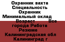Охранник вахта › Специальность ­ Охранник › Минимальный оклад ­ 55 000 › Возраст ­ 43 - Все города Работа » Резюме   . Калининградская обл.,Калининград г.